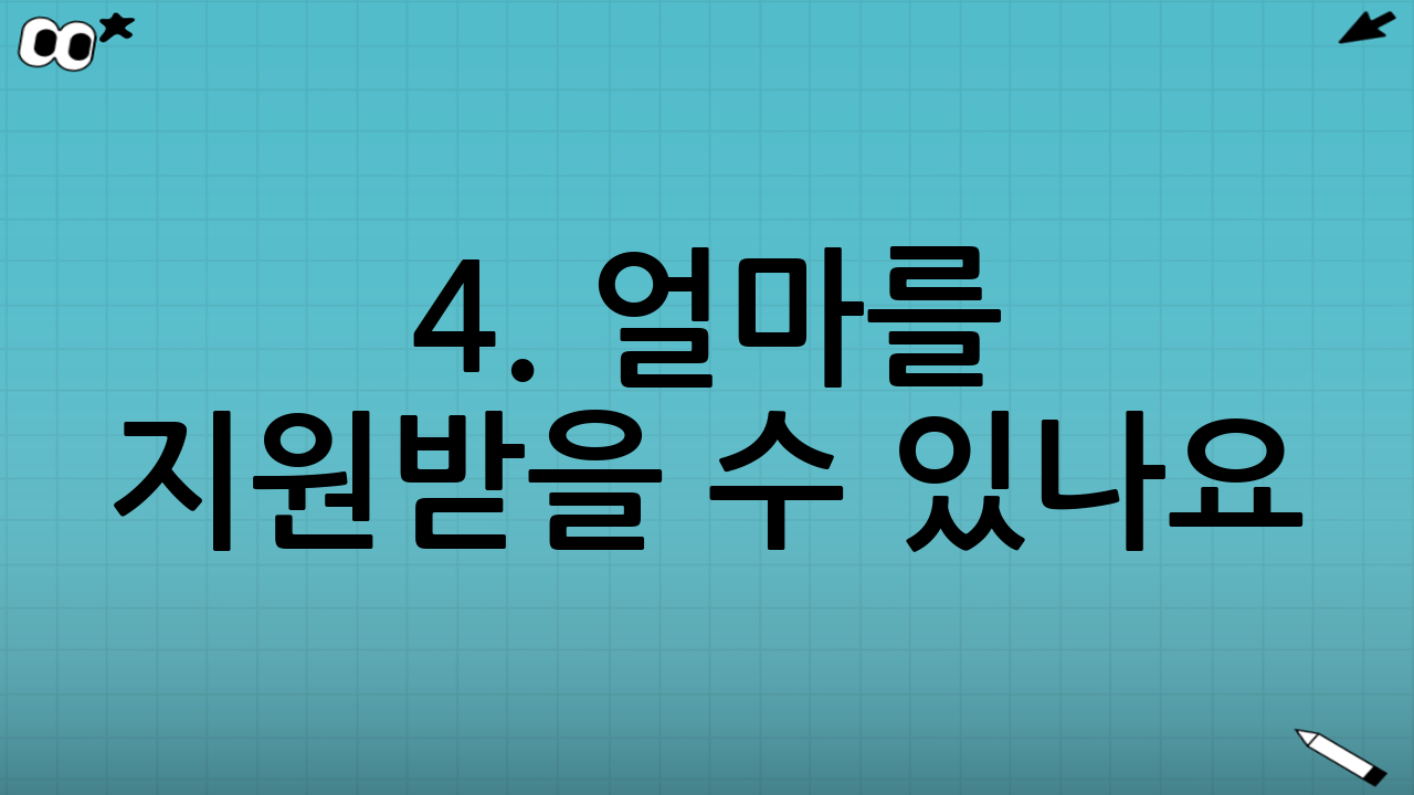 4. 얼마를 지원받을 수 있나요? (지원 금액)