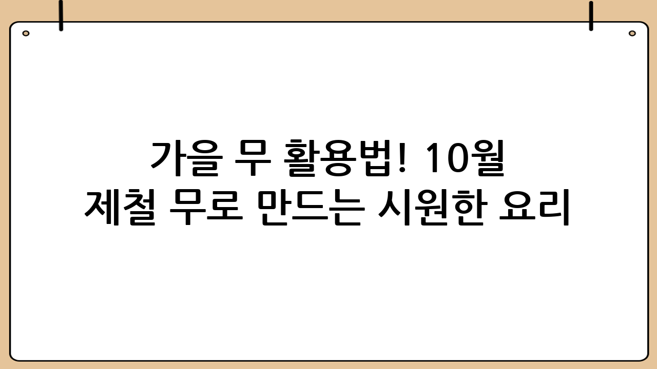 가을 무 활용법! 10월 제철 무로 만드는 시원한 요리 Best 3