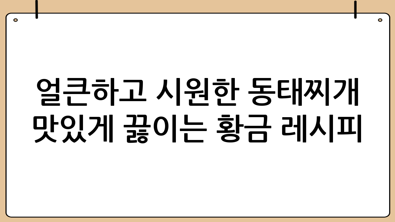 얼큰하고 시원한 동태찌개 맛있게 끓이는 황금 레시피 대공개!