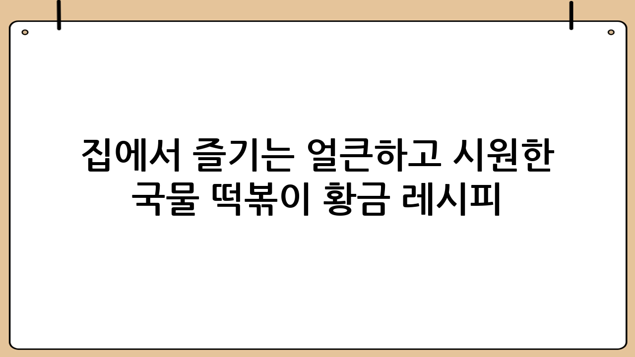 집에서 즐기는 얼큰하고 시원한 국물 떡볶이 황금 레시피