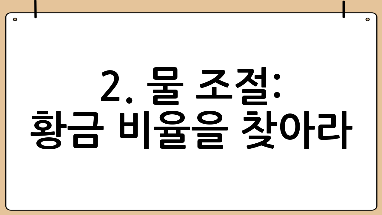 2. 물 조절: 황금 비율을 찾아라!