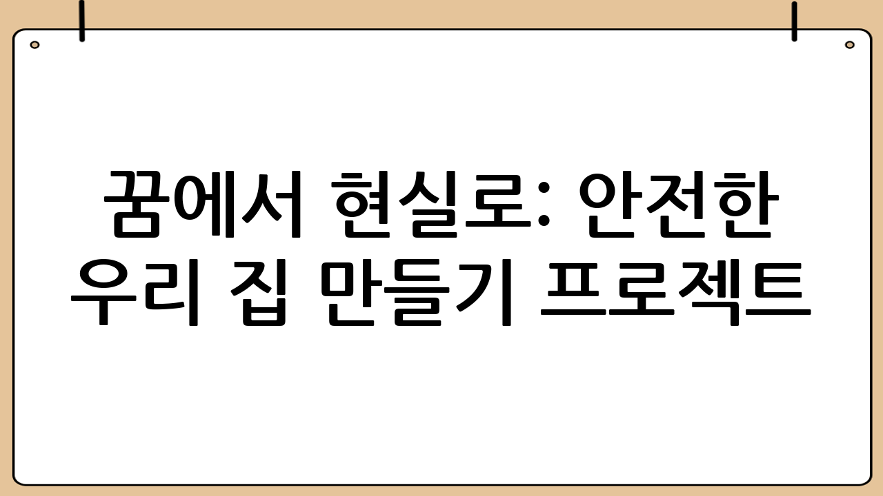 꿈에서 현실로: 안전한 우리 집 만들기 프로젝트