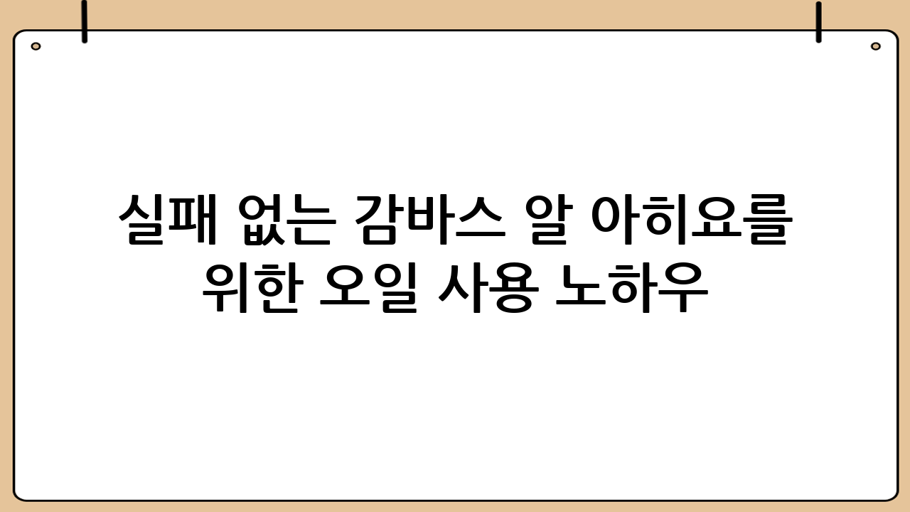 실패 없는 감바스 알 아히요를 위한 오일 사용 노하우