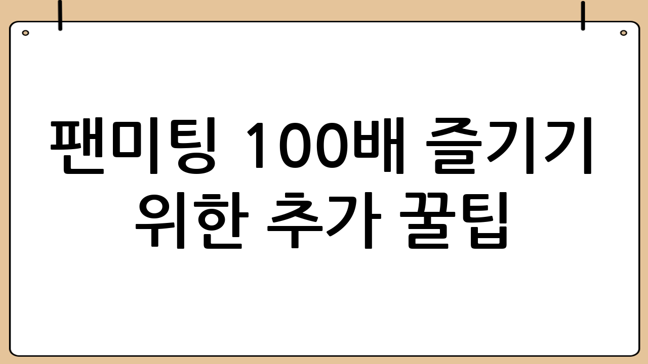 팬미팅 100배 즐기기 위한 추가 꿀팁