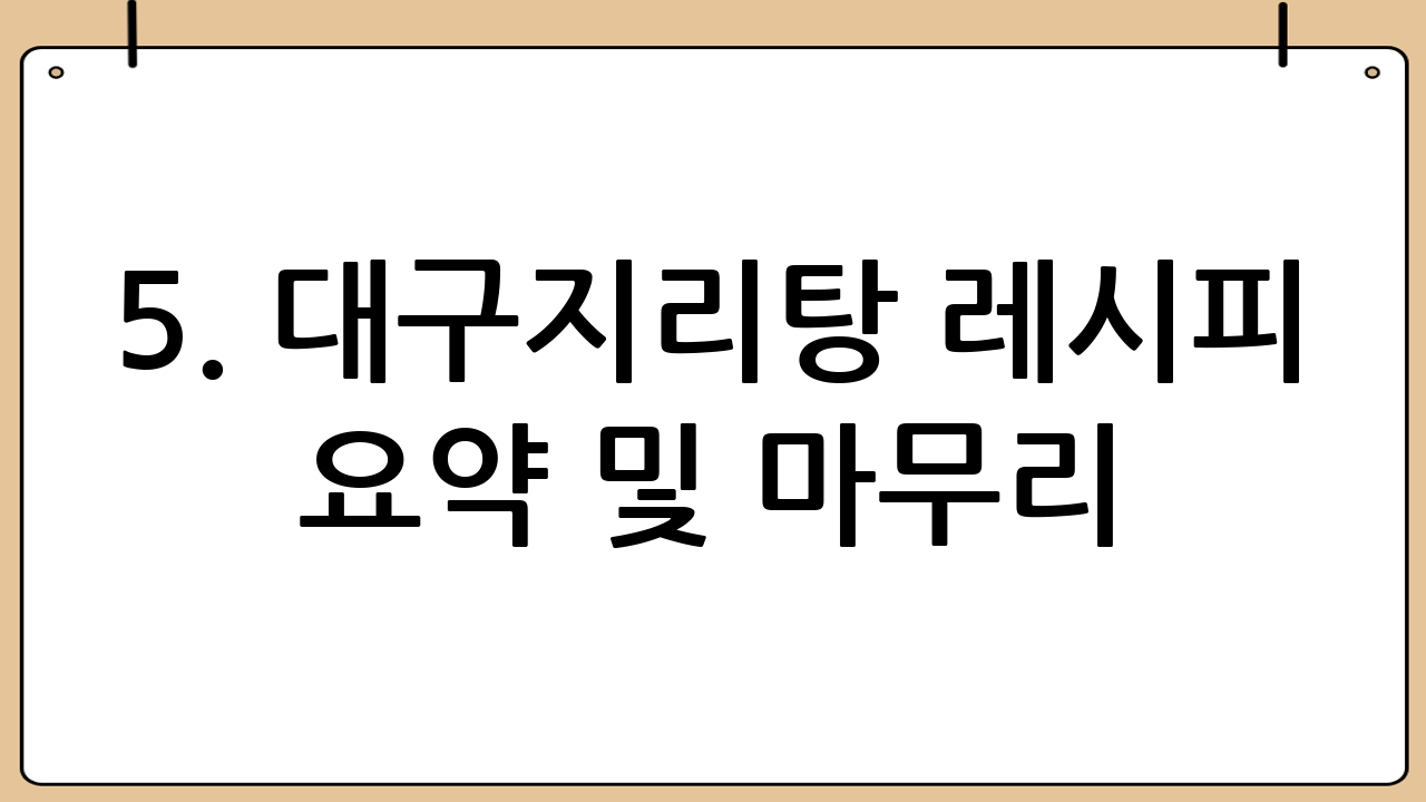 5. 대구지리탕 레시피 요약 및 마무리