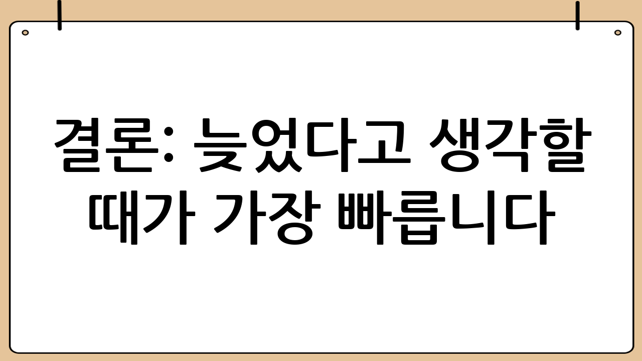 결론: 늦었다고 생각할 때가 가장 빠릅니다