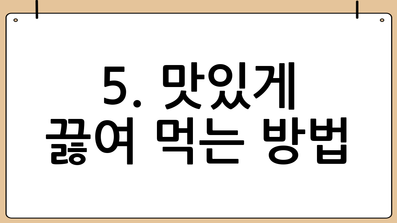 5. 맛있게 끓여 먹는 방법