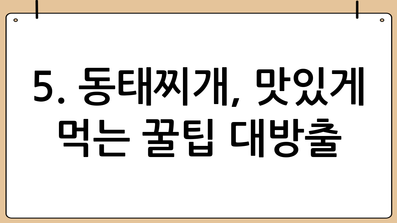5. 동태찌개, 맛있게 먹는 꿀팁 대방출!