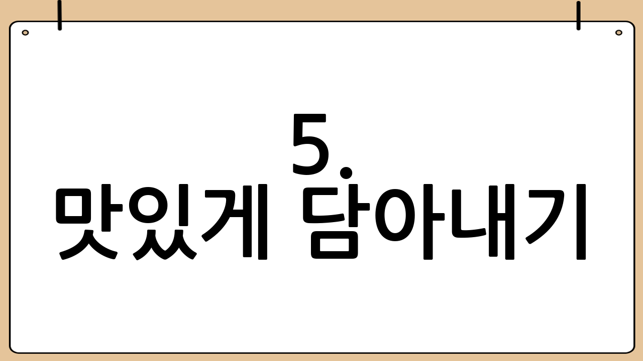 5. 맛있게 담아내기 (Serving)