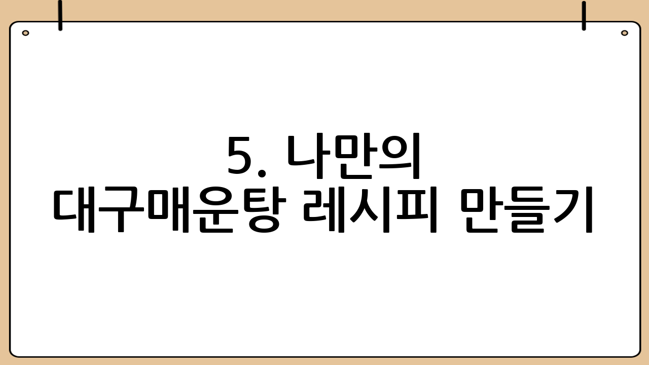 5. 나만의 대구매운탕 레시피 만들기