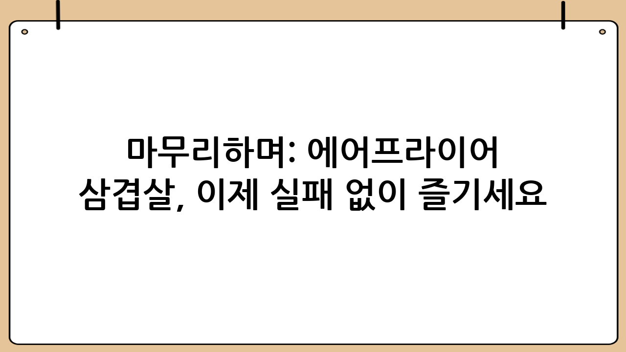 마무리하며: 에어프라이어 삼겹살, 이제 실패 없이 즐기세요!