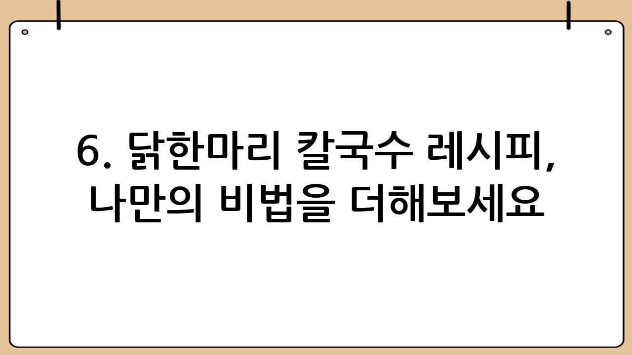 6. 닭한마리 칼국수 레시피, 나만의 비법을 더해보세요!