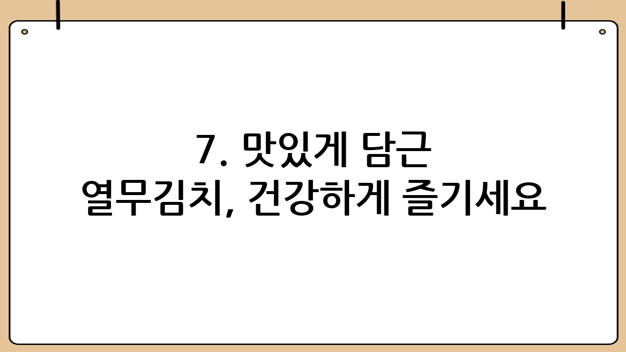 7. 맛있게 담근 열무김치, 건강하게 즐기세요!