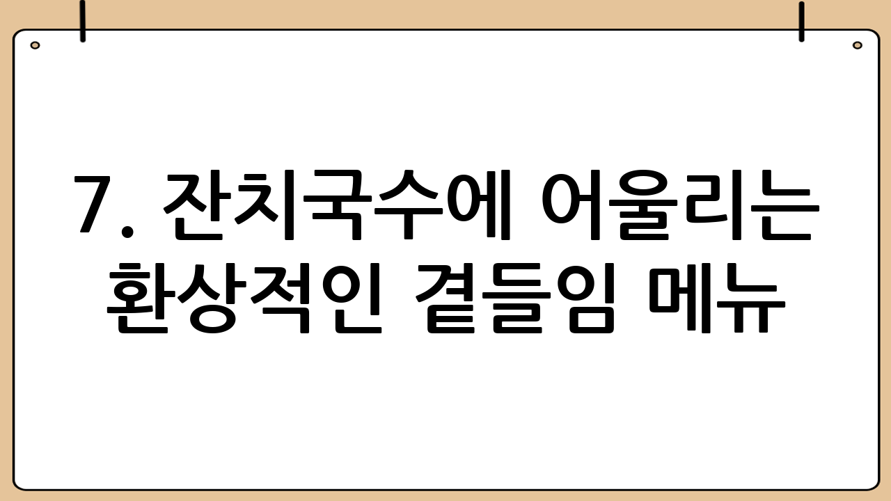 7. 잔치국수에 어울리는 환상적인 곁들임 메뉴