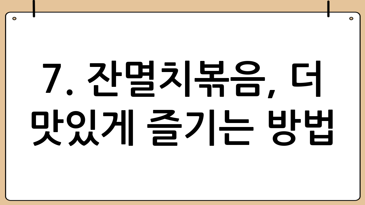 7. 잔멸치볶음, 더 맛있게 즐기는 방법!