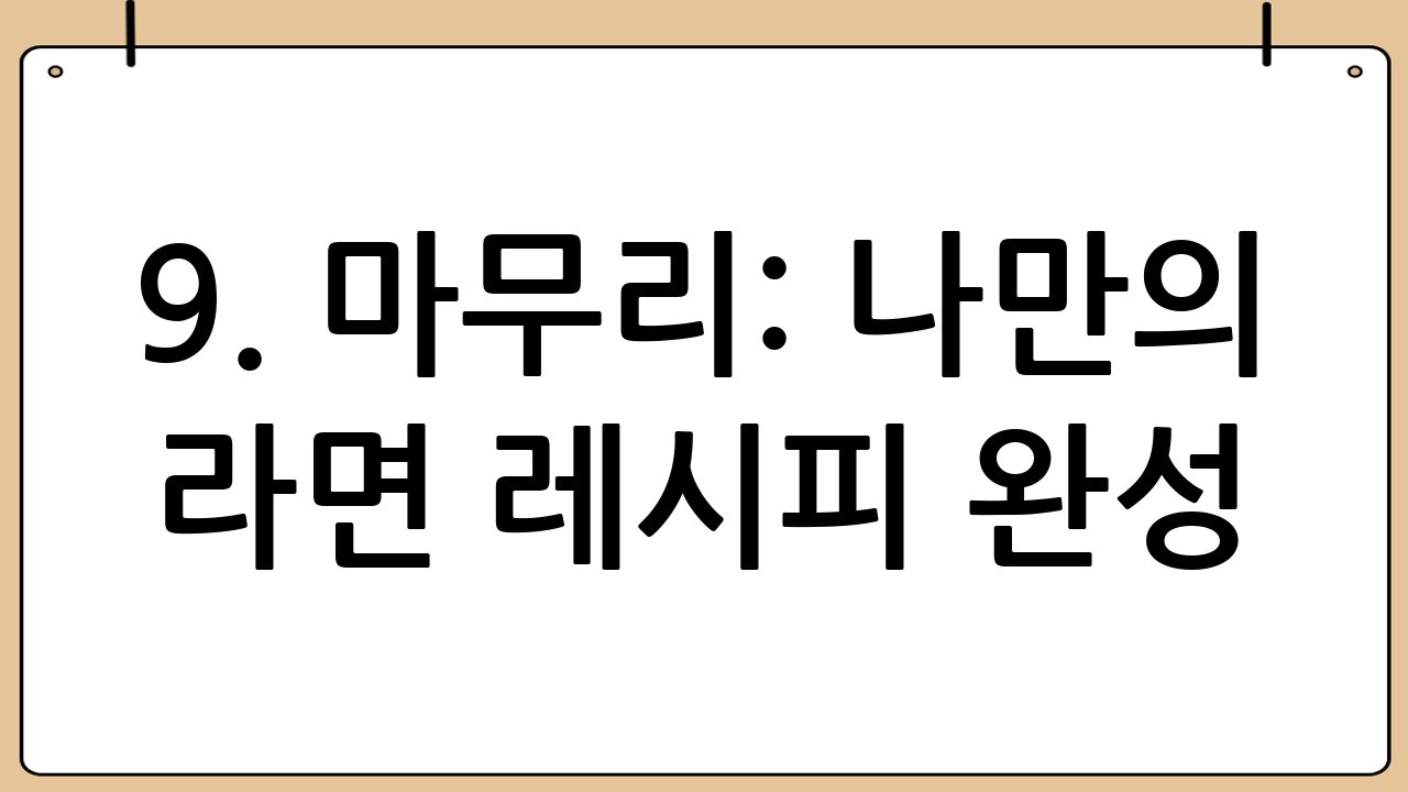 9. 마무리: 나만의 라면 레시피 완성